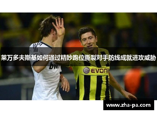 莱万多夫斯基如何通过精妙跑位撕裂对手防线成就进攻威胁 莱万多夫斯基如何通过精妙跑位撕裂对手防线成就进攻威胁