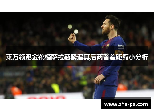 莱万领跑金靴榜萨拉赫紧追其后两者差距缩小分析