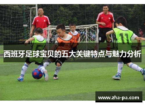 西班牙足球宝贝的五大关键特点与魅力分析