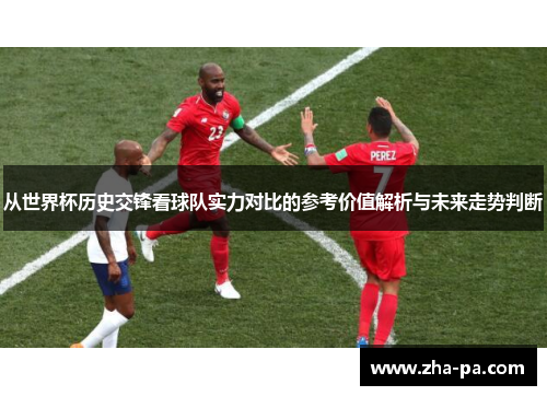 从世界杯历史交锋看球队实力对比的参考价值解析与未来走势判断