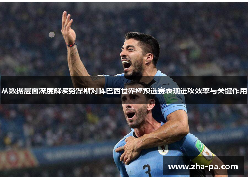 从数据层面深度解读努涅斯对阵巴西世界杯预选赛表现进攻效率与关键作用