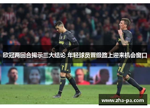欧冠两回合揭示三大结论 年轻球员晋级路上迎来机会窗口