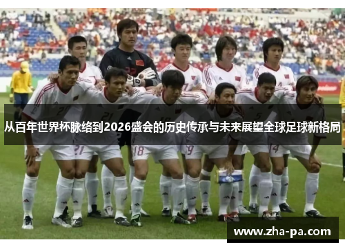 从百年世界杯脉络到2026盛会的历史传承与未来展望全球足球新格局