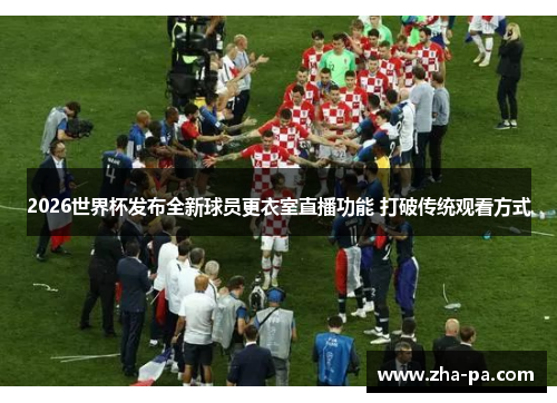 2026世界杯发布全新球员更衣室直播功能 打破传统观看方式