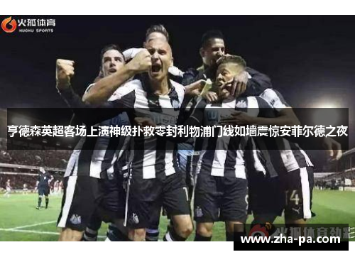 亨德森英超客场上演神级扑救零封利物浦门线如墙震惊安菲尔德之夜