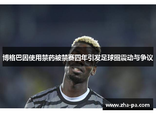 博格巴因使用禁药被禁赛四年引发足球圈震动与争议