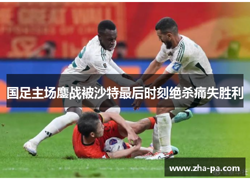 国足主场鏖战被沙特最后时刻绝杀痛失胜利