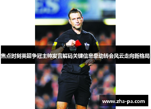焦点时刻英超争冠主帅发言解码关键信息牵动转会风云走向新格局 焦点时刻英超争冠主帅发言解码关键信息牵动转会风云走向新格局