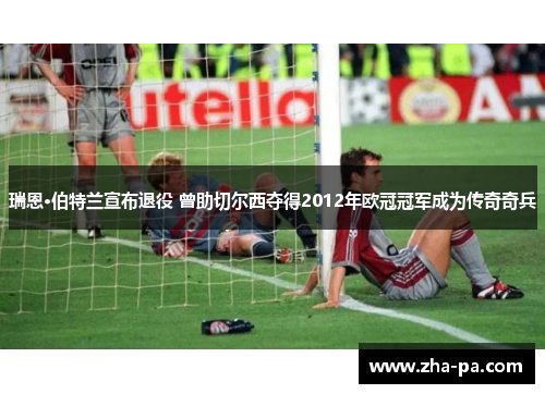 瑞恩·伯特兰宣布退役 曾助切尔西夺得2012年欧冠冠军成为传奇奇兵 瑞恩·伯特兰宣布退役 曾助切尔西夺得2012年欧冠冠军成为传奇奇兵