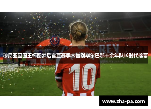 穆尼亚因国王杯圆梦后官宣赛季末告别毕尔巴鄂十余年队长时代落幕 穆尼亚因国王杯圆梦后官宣赛季末告别毕尔巴鄂十余年队长时代落幕
