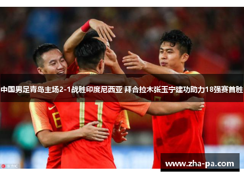 中国男足青岛主场2-1战胜印度尼西亚 拜合拉木张玉宁建功助力18强赛首胜