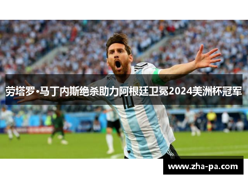 劳塔罗·马丁内斯绝杀助力阿根廷卫冕2024美洲杯冠军