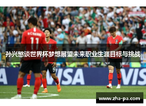 孙兴慜谈世界杯梦想展望未来职业生涯目标与挑战 孙兴慜谈世界杯梦想展望未来职业生涯目标与挑战