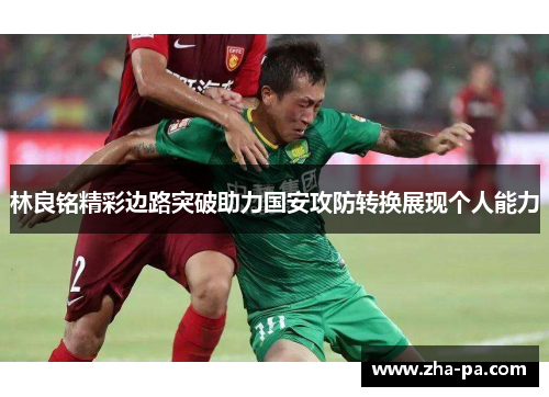 林良铭精彩边路突破助力国安攻防转换展现个人能力 林良铭精彩边路突破助力国安攻防转换展现个人能力