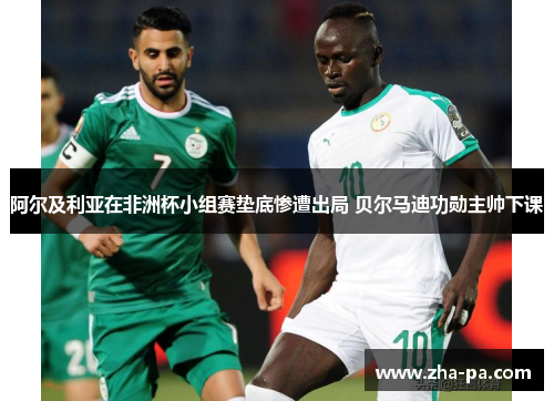 阿尔及利亚在非洲杯小组赛垫底惨遭出局 贝尔马迪功勋主帅下课