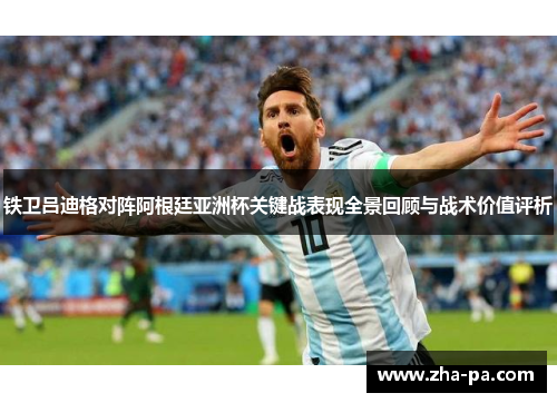 铁卫吕迪格对阵阿根廷亚洲杯关键战表现全景回顾与战术价值评析