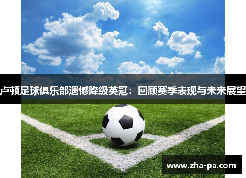 卢顿足球俱乐部遗憾降级英冠:回顾赛季表现与未来展望 卢顿足球俱乐部遗憾降级英冠:回顾赛季表现与未来展望