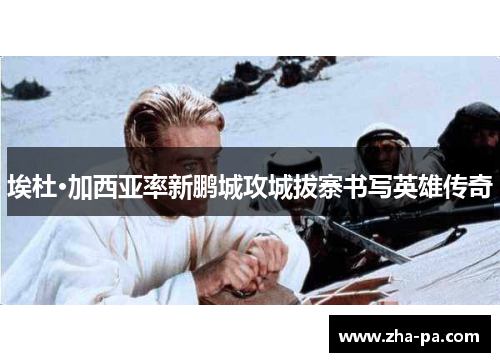 埃杜·加西亚率新鹏城攻城拔寨书写英雄传奇