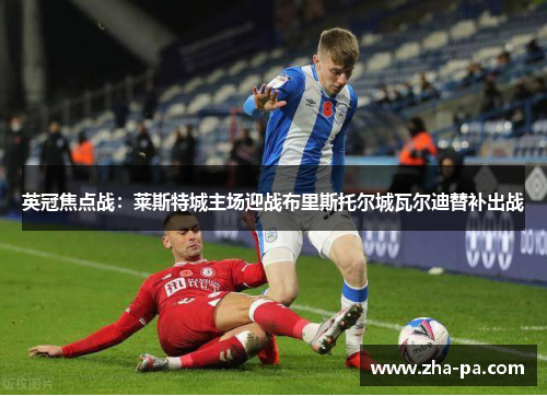英冠焦点战:莱斯特城主场迎战布里斯托尔城瓦尔迪替补出战 英冠焦点战:莱斯特城主场迎战布里斯托尔城瓦尔迪替补出战